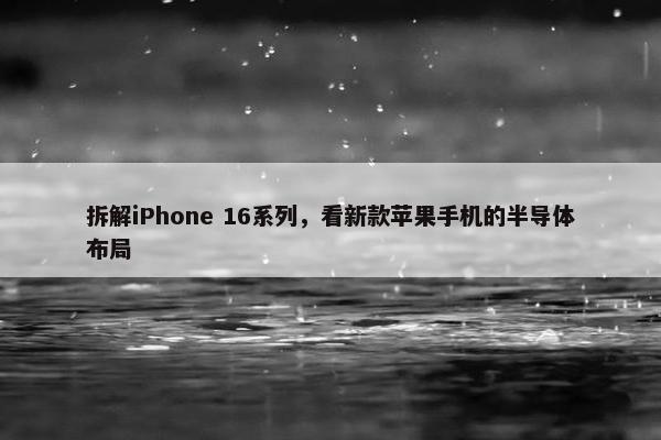 拆解iPhone 16系列，看新款苹果手机的半导体布局