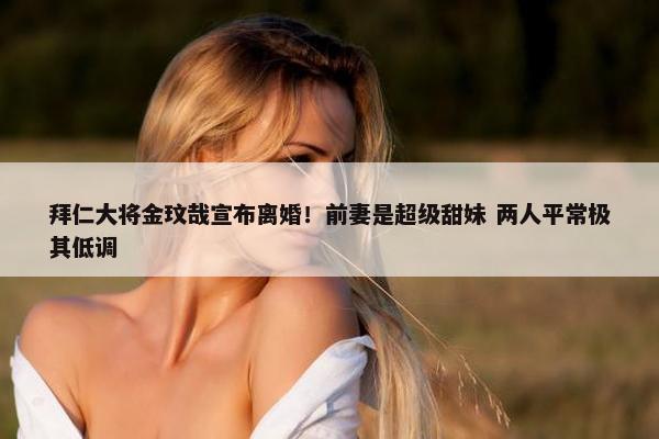 拜仁大将金玟哉宣布离婚！前妻是超级甜妹 两人平常极其低调