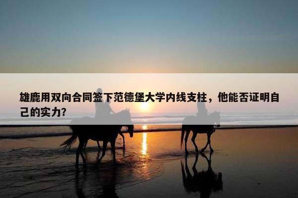 雄鹿用双向合同签下范德堡大学内线支柱，他能否证明自己的实力？