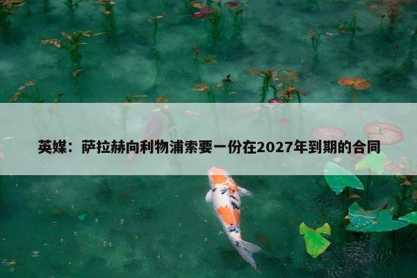 英媒：萨拉赫向利物浦索要一份在2027年到期的合同