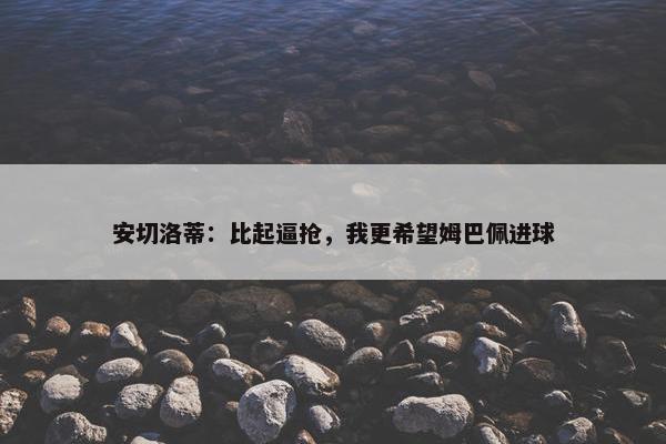 安切洛蒂：比起逼抢，我更希望姆巴佩进球