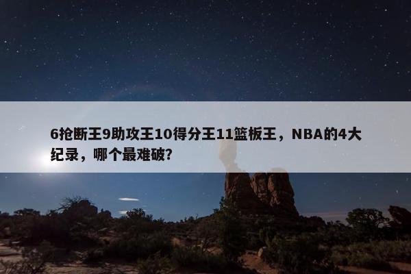 6抢断王9助攻王10得分王11篮板王，NBA的4大纪录，哪个最难破？