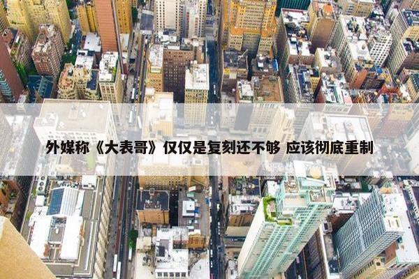 外媒称《大表哥》仅仅是复刻还不够 应该彻底重制