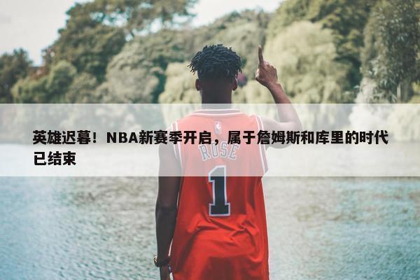 英雄迟暮！NBA新赛季开启，属于詹姆斯和库里的时代已结束