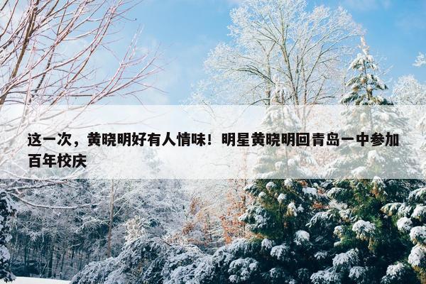 这一次，黄晓明好有人情味！明星黄晓明回青岛一中参加百年校庆