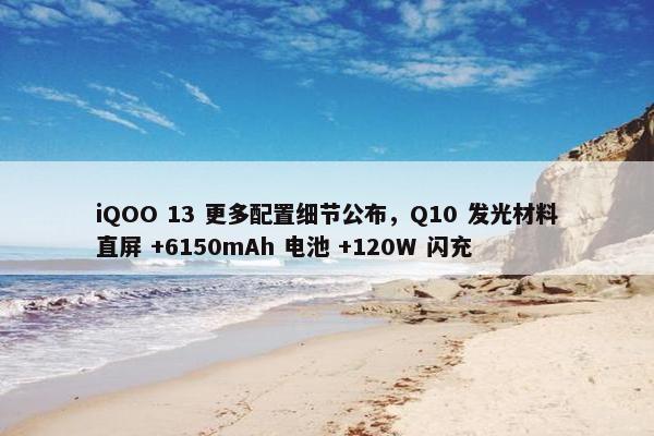 iQOO 13 更多配置细节公布，Q10 发光材料直屏 +6150mAh 电池 +120W 闪充