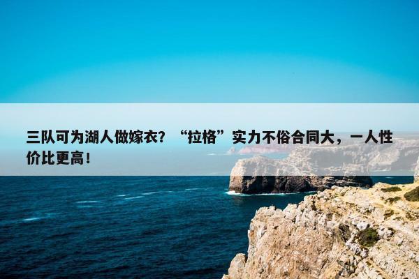 三队可为湖人做嫁衣？“拉格”实力不俗合同大，一人性价比更高！