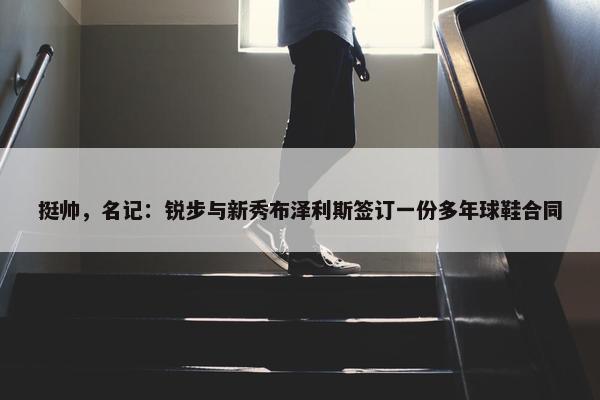 挺帅，名记：锐步与新秀布泽利斯签订一份多年球鞋合同