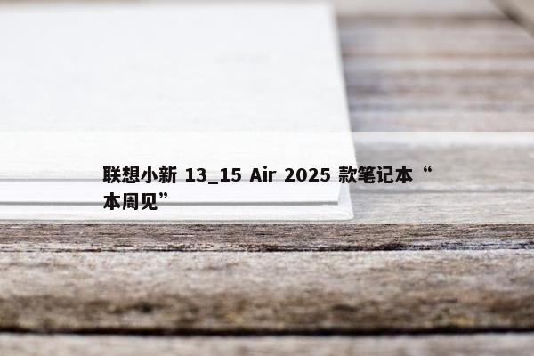 联想小新 13_15 Air 2025 款笔记本“本周见”