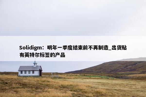 Solidigm：明年一季度结束前不再制造_出货贴有英特尔标签的产品