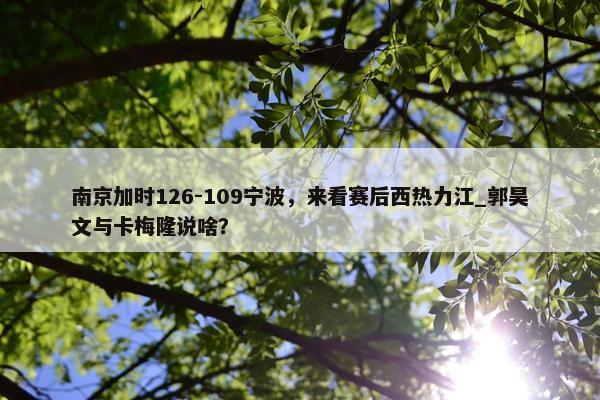 南京加时126-109宁波，来看赛后西热力江_郭昊文与卡梅隆说啥？