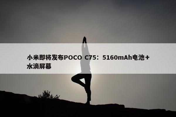 小米即将发布POCO C75：5160mAh电池＋水滴屏幕