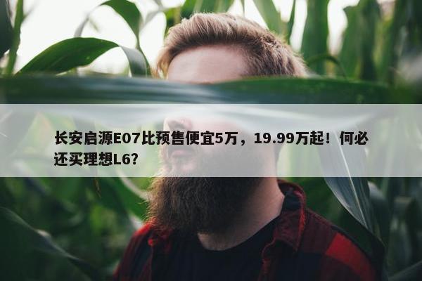 长安启源E07比预售便宜5万，19.99万起！何必还买理想L6？