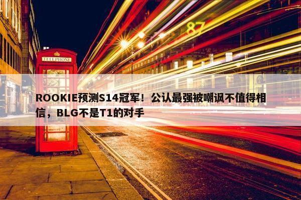 ROOKIE预测S14冠军！公认最强被嘲讽不值得相信，BLG不是T1的对手