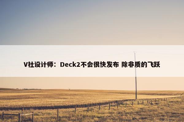 V社设计师：Deck2不会很快发布 除非质的飞跃