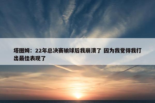 塔图姆：22年总决赛输球后我崩溃了 因为我觉得我打出最佳表现了