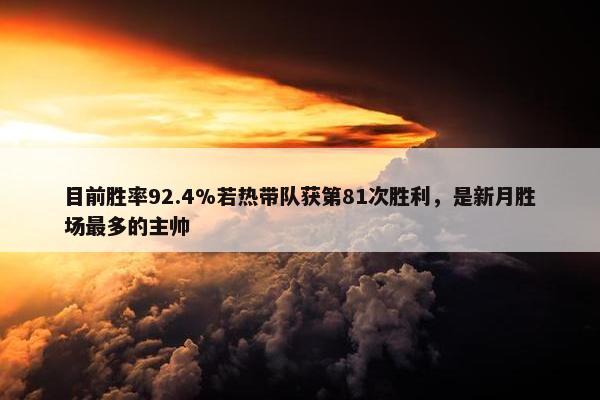 目前胜率92.4%若热带队获第81次胜利，是新月胜场最多的主帅