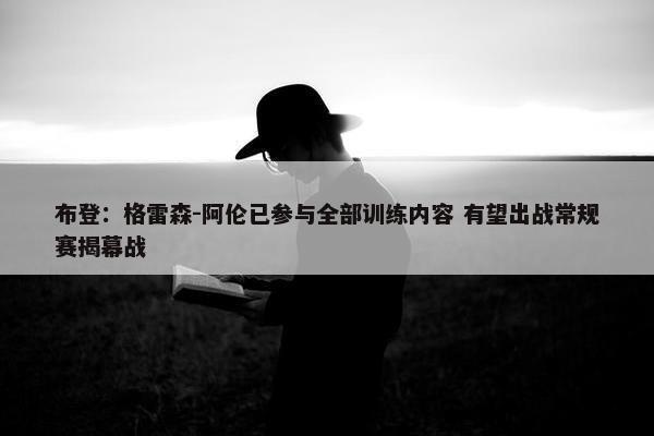 布登：格雷森-阿伦已参与全部训练内容 有望出战常规赛揭幕战