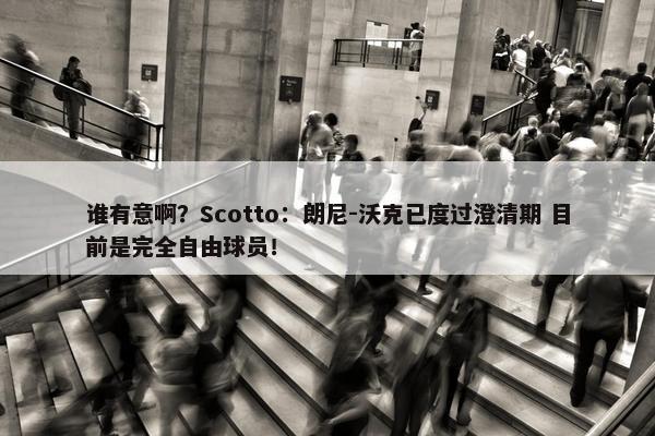 谁有意啊？Scotto：朗尼-沃克已度过澄清期 目前是完全自由球员！