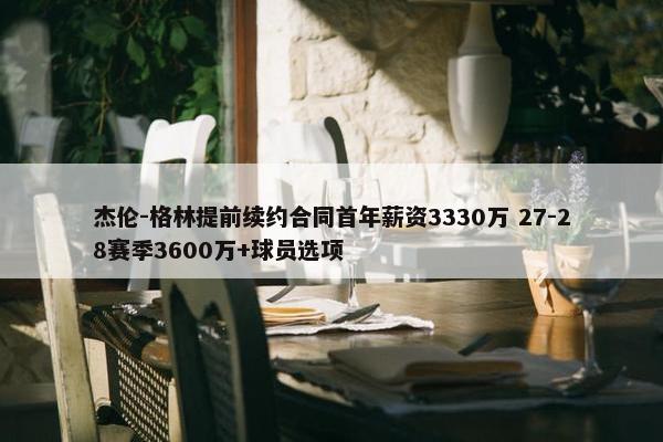 杰伦-格林提前续约合同首年薪资3330万 27-28赛季3600万+球员选项