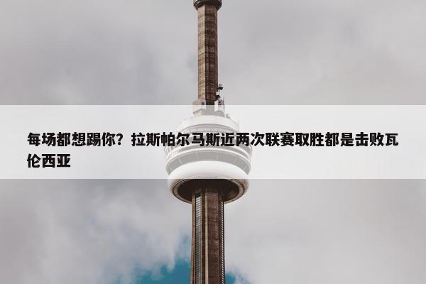 每场都想踢你？拉斯帕尔马斯近两次联赛取胜都是击败瓦伦西亚