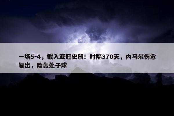 一场5-4，载入亚冠史册！时隔370天，内马尔伤愈复出，险轰处子球