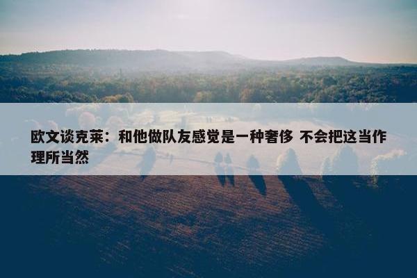 欧文谈克莱：和他做队友感觉是一种奢侈 不会把这当作理所当然