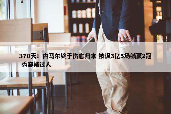 370天！内马尔终于伤愈归来 被讽3亿5场躺赢2冠 秀穿裆过人