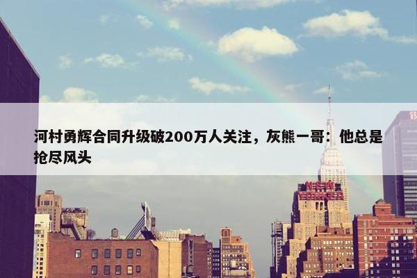 河村勇辉合同升级破200万人关注，灰熊一哥：他总是抢尽风头