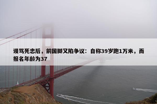 谩骂死忠后，前国脚又陷争议：自称39岁跑1万米，而报名年龄为37