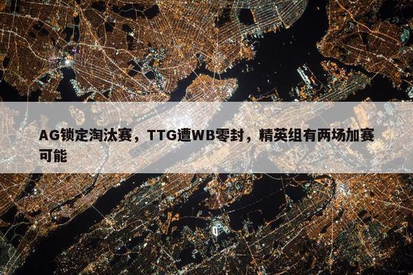 AG锁定淘汰赛，TTG遭WB零封，精英组有两场加赛可能