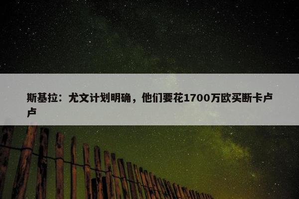 斯基拉：尤文计划明确，他们要花1700万欧买断卡卢卢