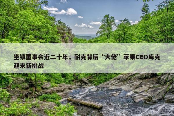 坐镇董事会近二十年，耐克背后“大佬”苹果CEO库克迎来新挑战