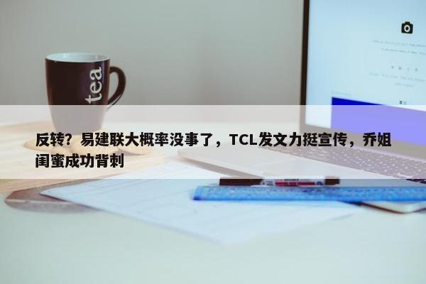 反转？易建联大概率没事了，TCL发文力挺宣传，乔姐闺蜜成功背刺