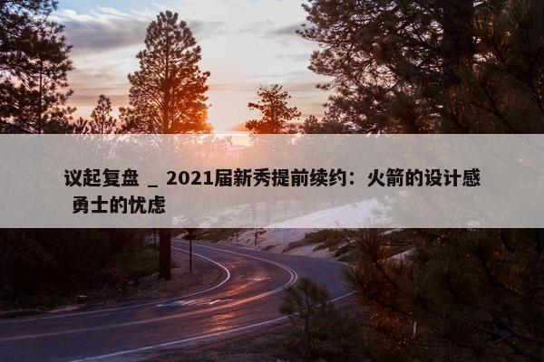 议起复盘 _ 2021届新秀提前续约：火箭的设计感 勇士的忧虑