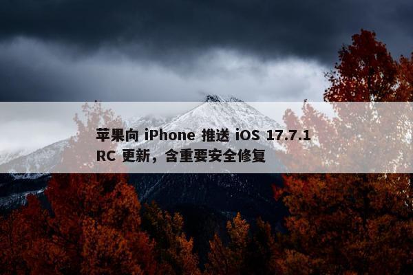 苹果向 iPhone 推送 iOS 17.7.1 RC 更新，含重要安全修复