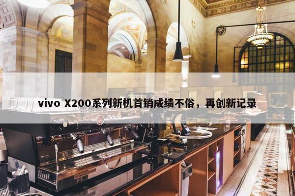 vivo X200系列新机首销成绩不俗，再创新记录