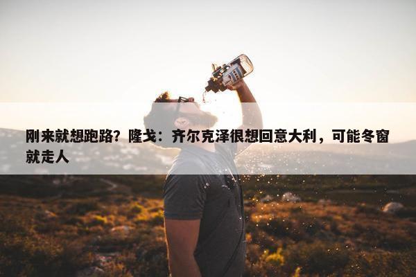 刚来就想跑路？隆戈：齐尔克泽很想回意大利，可能冬窗就走人