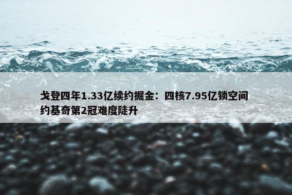 戈登四年1.33亿续约掘金：四核7.95亿锁空间 约基奇第2冠难度陡升