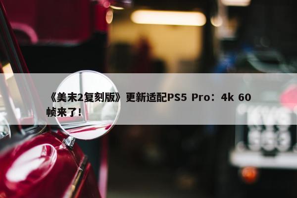 《美末2复刻版》更新适配PS5 Pro：4k 60帧来了！