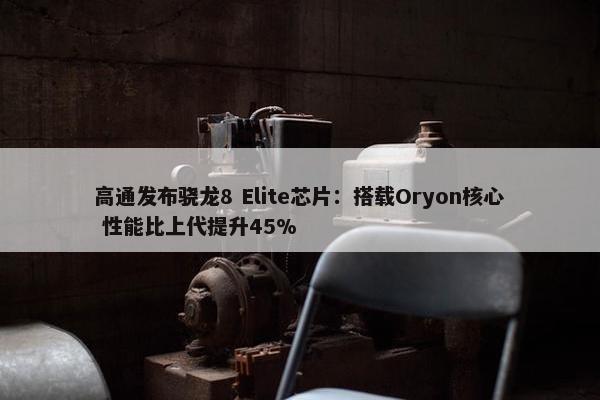 高通发布骁龙8 Elite芯片：搭载Oryon核心 性能比上代提升45%