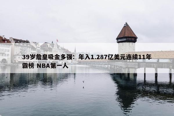 39岁詹皇吸金多强：年入1.287亿美元连续11年霸榜 NBA第一人