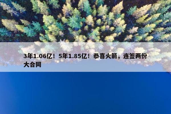 3年1.06亿！5年1.85亿！恭喜火箭，连签两份大合同