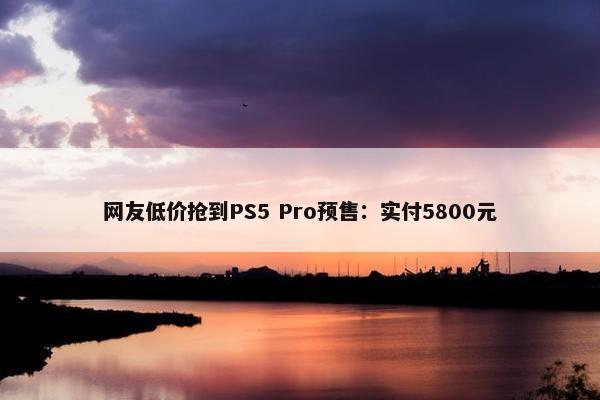 网友低价抢到PS5 Pro预售：实付5800元