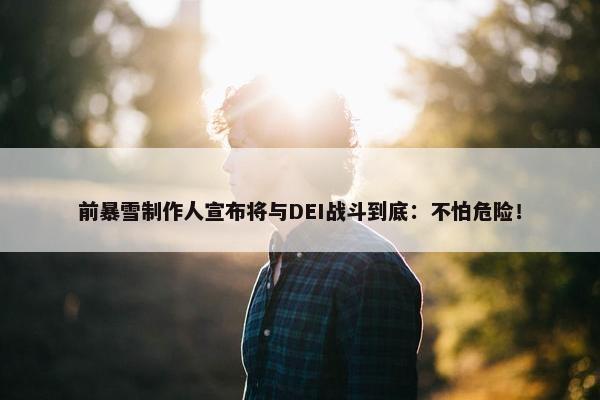 前暴雪制作人宣布将与DEI战斗到底：不怕危险！