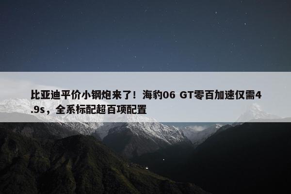 比亚迪平价小钢炮来了！海豹06 GT零百加速仅需4.9s，全系标配超百项配置