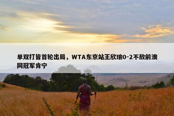 单双打皆首轮出局，WTA东京站王欣瑜0-2不敌前澳网冠军肯宁