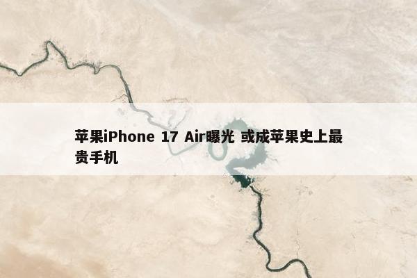 苹果iPhone 17 Air曝光 或成苹果史上最贵手机