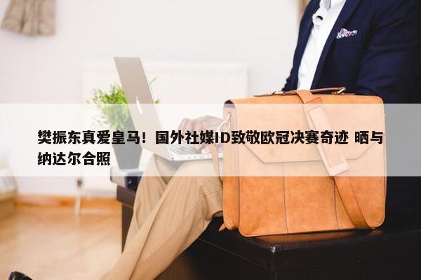 樊振东真爱皇马！国外社媒ID致敬欧冠决赛奇迹 晒与纳达尔合照