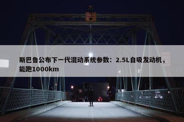 斯巴鲁公布下一代混动系统参数：2.5L自吸发动机，能跑1000km